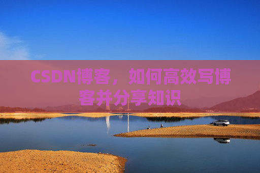 CSDN博客,如何高效写博客并分享知识 CSDN博客,如何高效写博客并分享知识